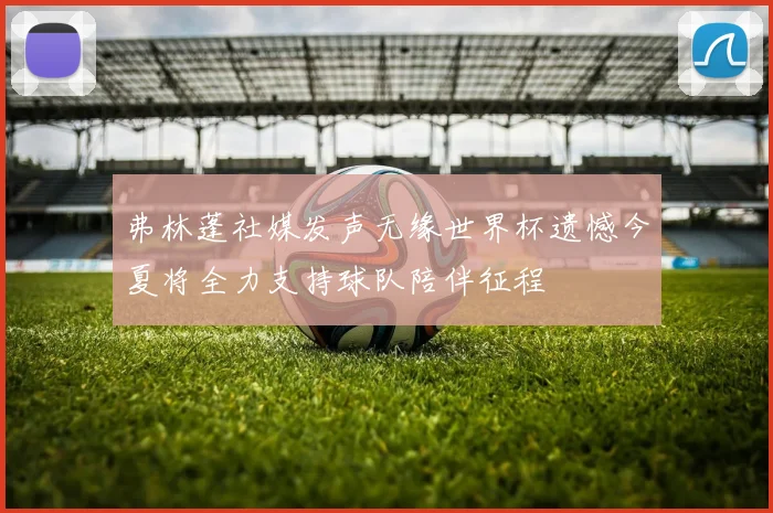 弗林蓬社媒发声无缘世界杯遗憾今夏将全力支持球队陪伴征程