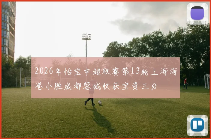 2026年怡宝中超联赛第13轮上海海港小胜成都蓉城收获宝贵三分