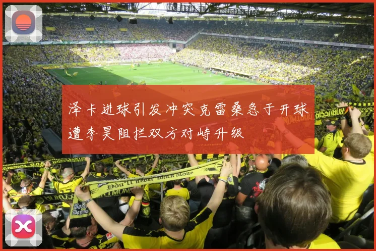 泽卡进球引发冲突克雷桑急于开球遭李昊阻拦双方对峙升级