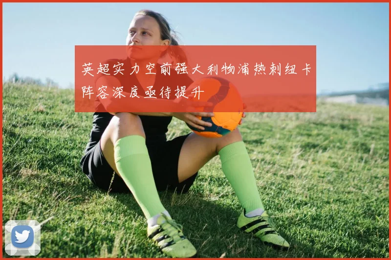 英超实力空前强大利物浦热刺纽卡阵容深度亟待提升