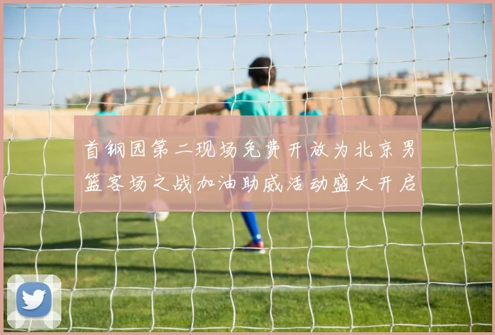 首钢园第二现场免费开放为北京男篮客场之战加油助威活动盛大开启