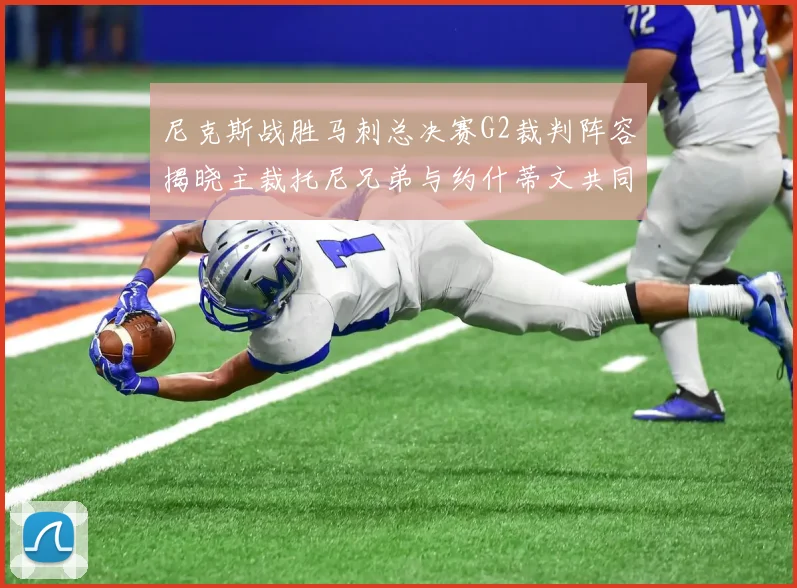 尼克斯战胜马刺总决赛G2裁判阵容揭晓主裁托尼兄弟与约什蒂文共同执法