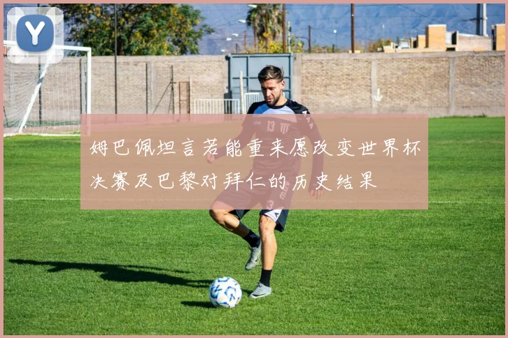 姆巴佩坦言若能重来愿改变世界杯决赛及巴黎对拜仁的历史结果