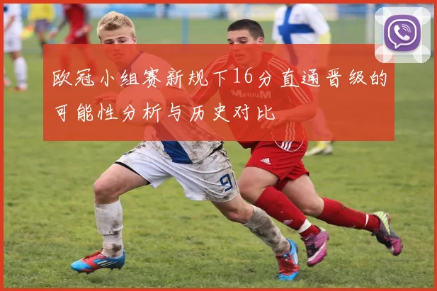 欧冠小组赛新规下16分直通晋级的可能性分析与历史对比