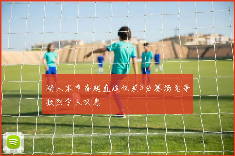 湖人末节奋起直追仅差5分赛场竞争激烈令人叹息