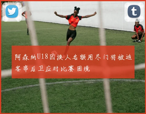 阿森纳U18因换人名额用尽门将被迫客串后卫应对比赛困境