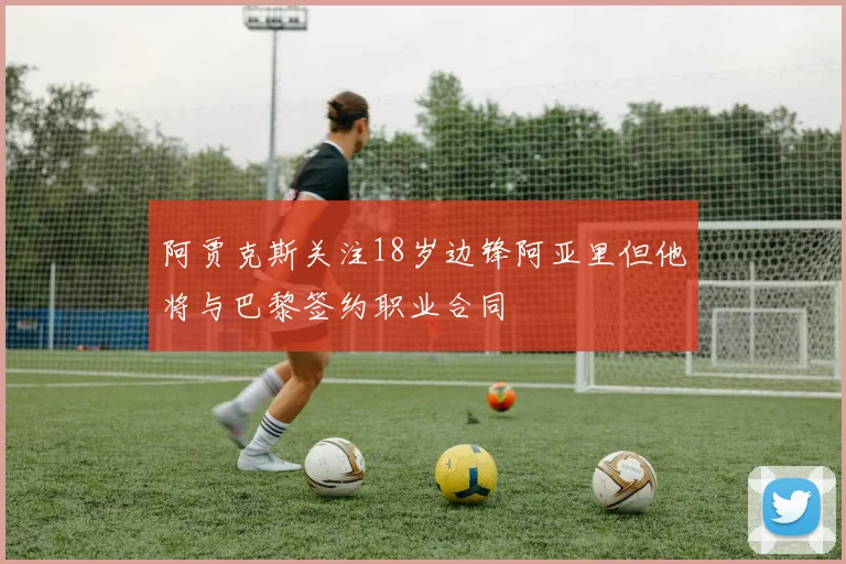 阿贾克斯关注18岁边锋阿亚里但他将与巴黎签约职业合同