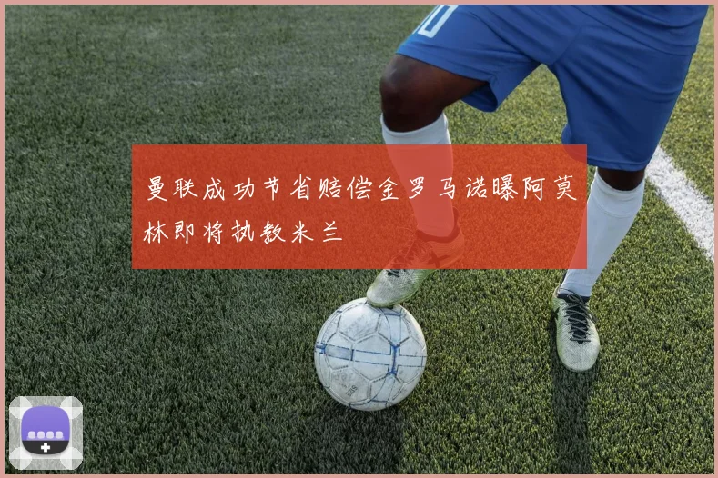 曼联成功节省赔偿金罗马诺曝阿莫林即将执教米兰